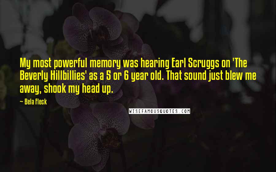 Bela Fleck Quotes: My most powerful memory was hearing Earl Scruggs on 'The Beverly Hillbillies' as a 5 or 6 year old. That sound just blew me away, shook my head up.