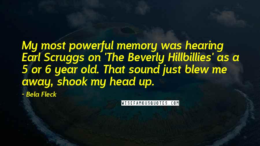 Bela Fleck Quotes: My most powerful memory was hearing Earl Scruggs on 'The Beverly Hillbillies' as a 5 or 6 year old. That sound just blew me away, shook my head up.