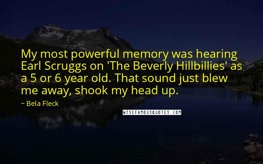 Bela Fleck Quotes: My most powerful memory was hearing Earl Scruggs on 'The Beverly Hillbillies' as a 5 or 6 year old. That sound just blew me away, shook my head up.