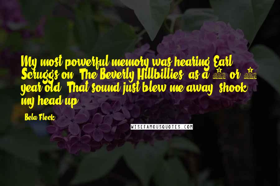 Bela Fleck Quotes: My most powerful memory was hearing Earl Scruggs on 'The Beverly Hillbillies' as a 5 or 6 year old. That sound just blew me away, shook my head up.