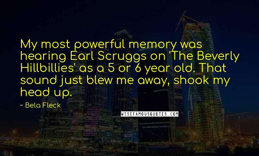 Bela Fleck Quotes: My most powerful memory was hearing Earl Scruggs on 'The Beverly Hillbillies' as a 5 or 6 year old. That sound just blew me away, shook my head up.