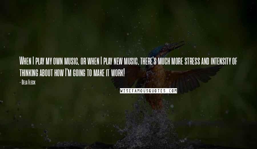 Bela Fleck Quotes: When I play my own music, or when I play new music, there's much more stress and intensity of thinking about how I'm going to make it work!