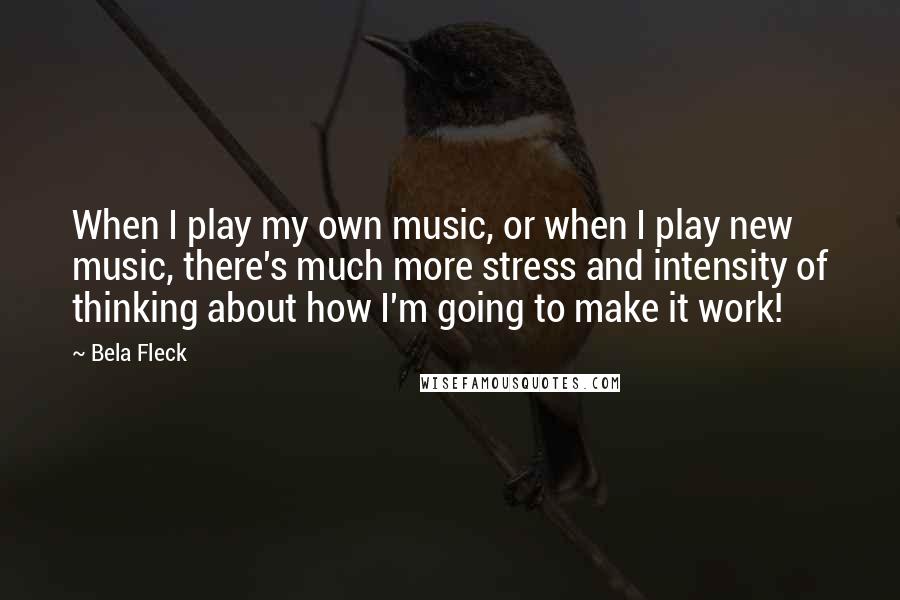 Bela Fleck Quotes: When I play my own music, or when I play new music, there's much more stress and intensity of thinking about how I'm going to make it work!