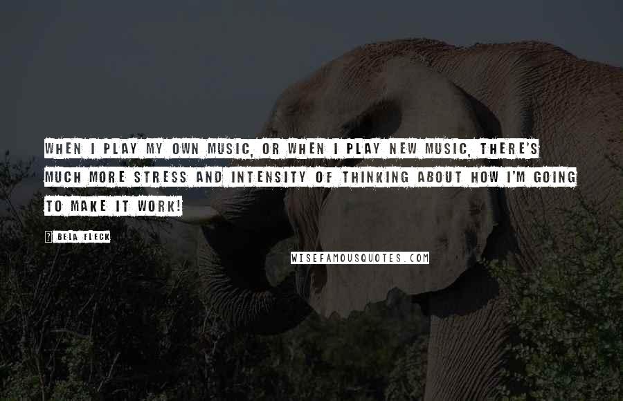 Bela Fleck Quotes: When I play my own music, or when I play new music, there's much more stress and intensity of thinking about how I'm going to make it work!