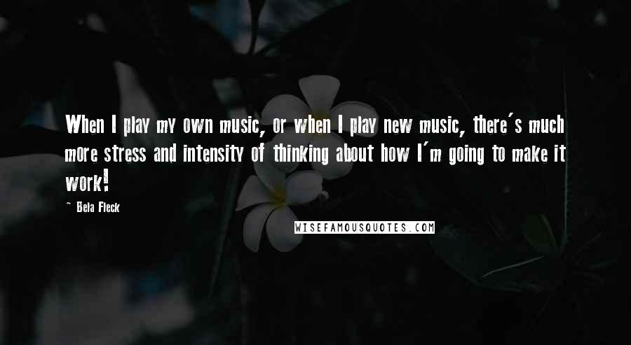 Bela Fleck Quotes: When I play my own music, or when I play new music, there's much more stress and intensity of thinking about how I'm going to make it work!