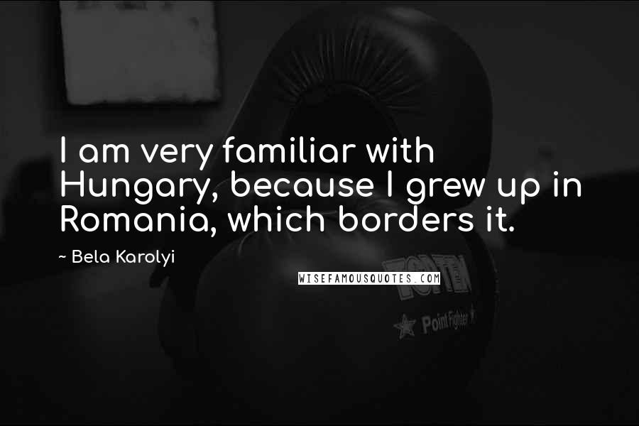 Bela Karolyi Quotes: I am very familiar with Hungary, because I grew up in Romania, which borders it.