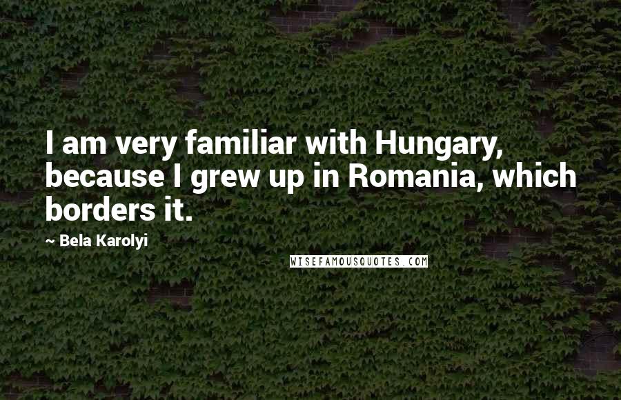 Bela Karolyi Quotes: I am very familiar with Hungary, because I grew up in Romania, which borders it.