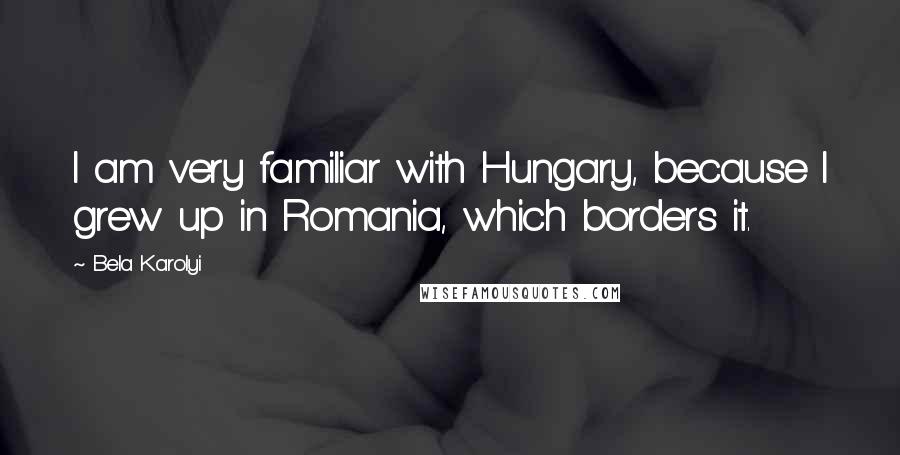 Bela Karolyi Quotes: I am very familiar with Hungary, because I grew up in Romania, which borders it.