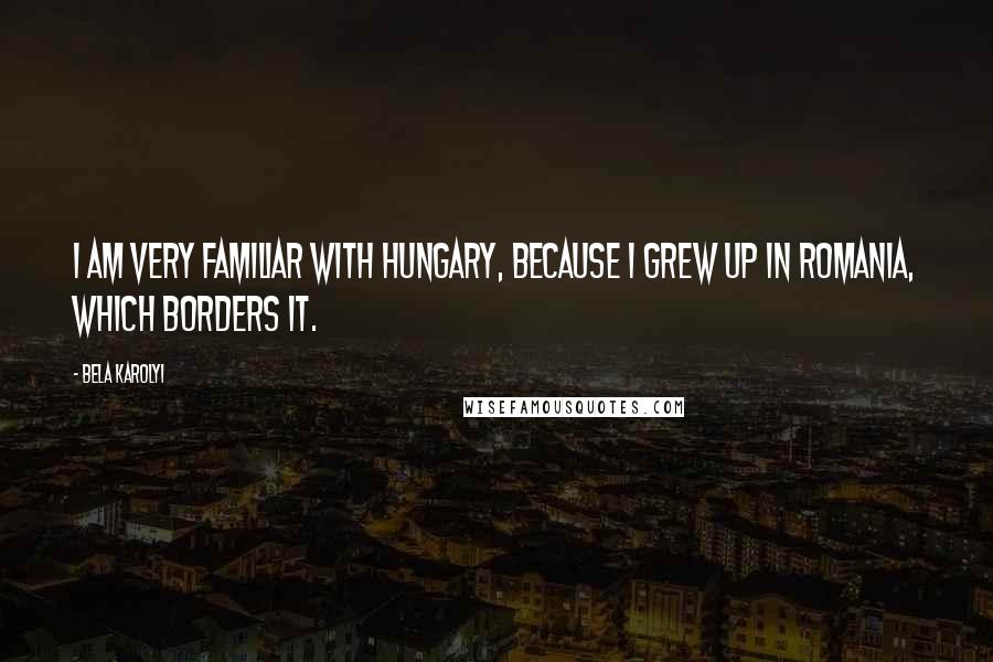 Bela Karolyi Quotes: I am very familiar with Hungary, because I grew up in Romania, which borders it.