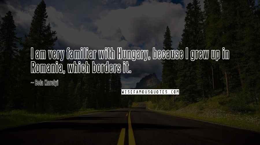 Bela Karolyi Quotes: I am very familiar with Hungary, because I grew up in Romania, which borders it.