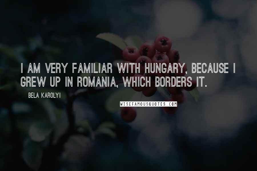 Bela Karolyi Quotes: I am very familiar with Hungary, because I grew up in Romania, which borders it.
