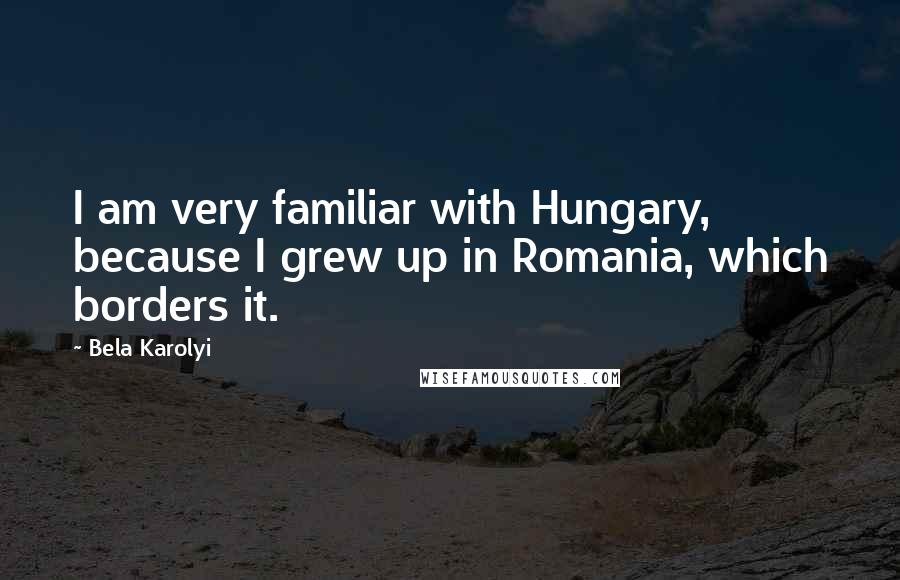 Bela Karolyi Quotes: I am very familiar with Hungary, because I grew up in Romania, which borders it.