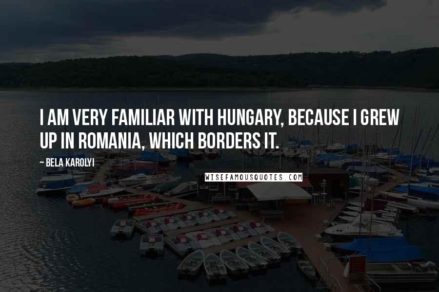 Bela Karolyi Quotes: I am very familiar with Hungary, because I grew up in Romania, which borders it.