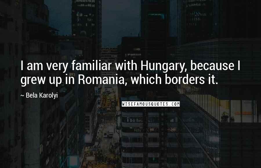 Bela Karolyi Quotes: I am very familiar with Hungary, because I grew up in Romania, which borders it.