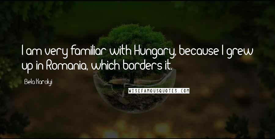 Bela Karolyi Quotes: I am very familiar with Hungary, because I grew up in Romania, which borders it.