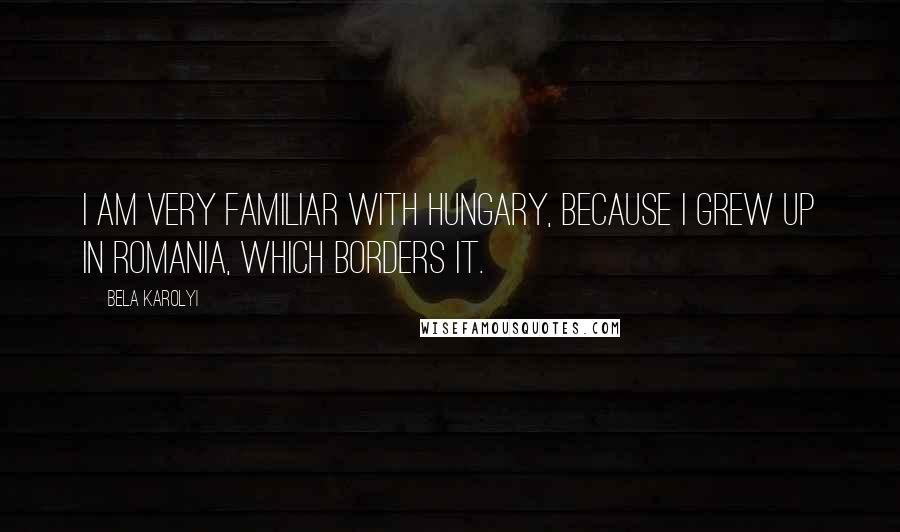 Bela Karolyi Quotes: I am very familiar with Hungary, because I grew up in Romania, which borders it.