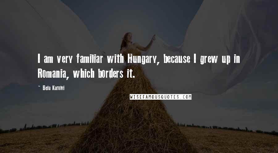 Bela Karolyi Quotes: I am very familiar with Hungary, because I grew up in Romania, which borders it.