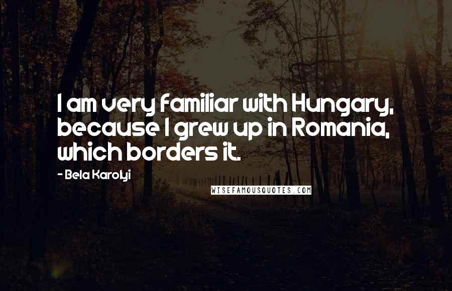 Bela Karolyi Quotes: I am very familiar with Hungary, because I grew up in Romania, which borders it.