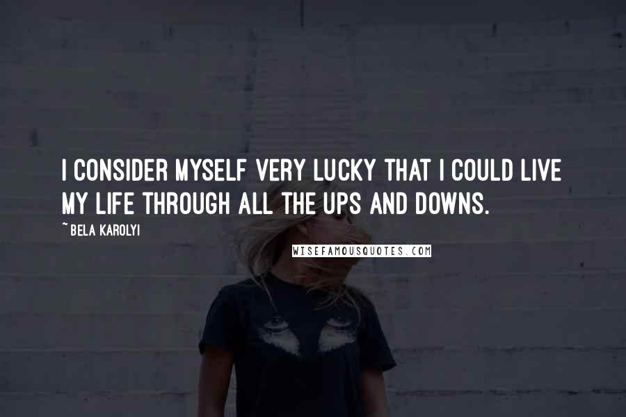 Bela Karolyi Quotes: I consider myself very lucky that I could live my life through all the ups and downs.