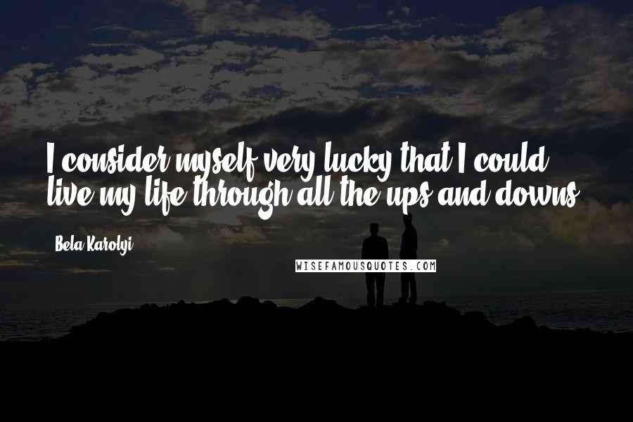 Bela Karolyi Quotes: I consider myself very lucky that I could live my life through all the ups and downs.