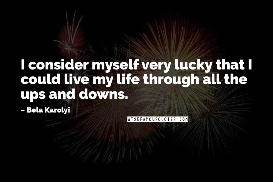 Bela Karolyi Quotes: I consider myself very lucky that I could live my life through all the ups and downs.