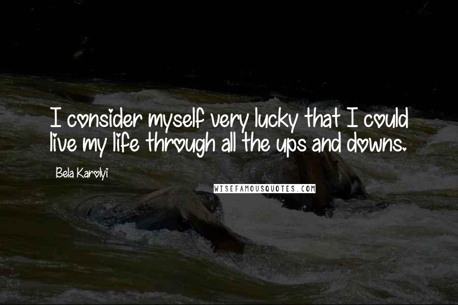 Bela Karolyi Quotes: I consider myself very lucky that I could live my life through all the ups and downs.