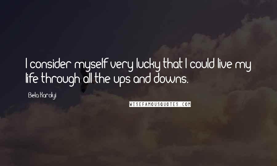 Bela Karolyi Quotes: I consider myself very lucky that I could live my life through all the ups and downs.