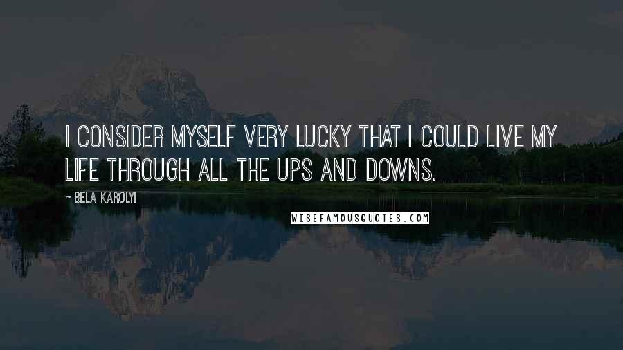 Bela Karolyi Quotes: I consider myself very lucky that I could live my life through all the ups and downs.