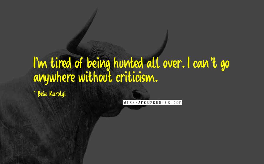 Bela Karolyi Quotes: I'm tired of being hunted all over. I can't go anywhere without criticism.