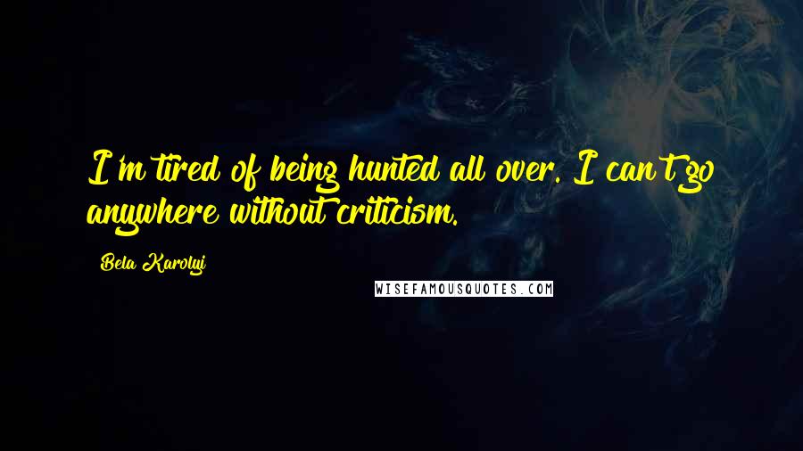 Bela Karolyi Quotes: I'm tired of being hunted all over. I can't go anywhere without criticism.