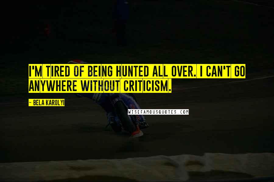 Bela Karolyi Quotes: I'm tired of being hunted all over. I can't go anywhere without criticism.