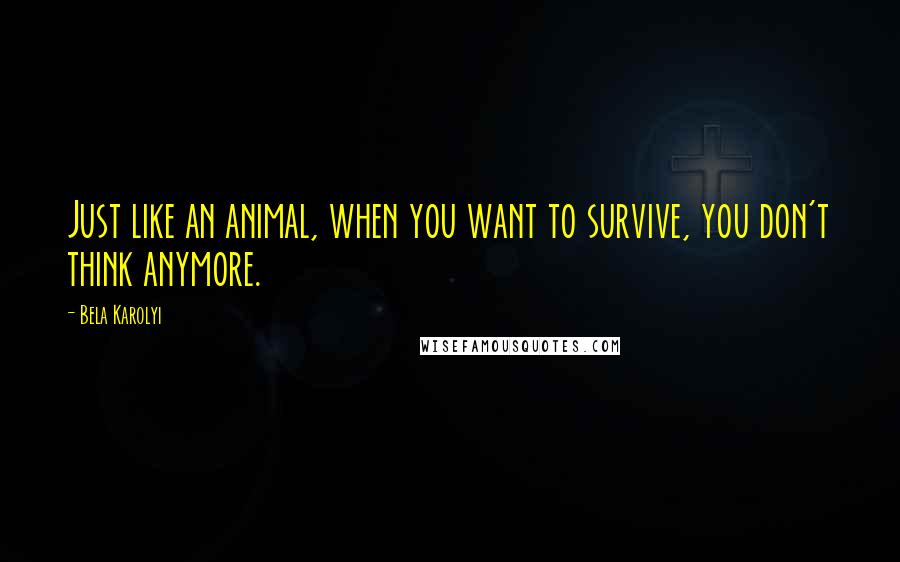 Bela Karolyi Quotes: Just like an animal, when you want to survive, you don't think anymore.