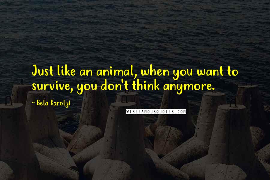 Bela Karolyi Quotes: Just like an animal, when you want to survive, you don't think anymore.