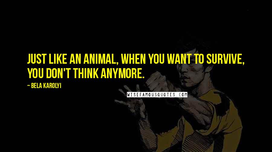 Bela Karolyi Quotes: Just like an animal, when you want to survive, you don't think anymore.