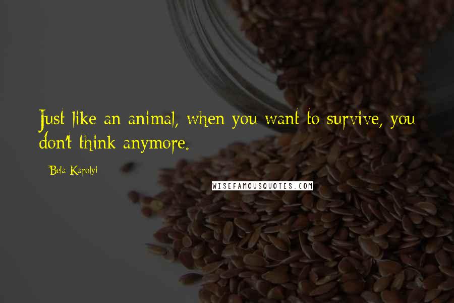 Bela Karolyi Quotes: Just like an animal, when you want to survive, you don't think anymore.