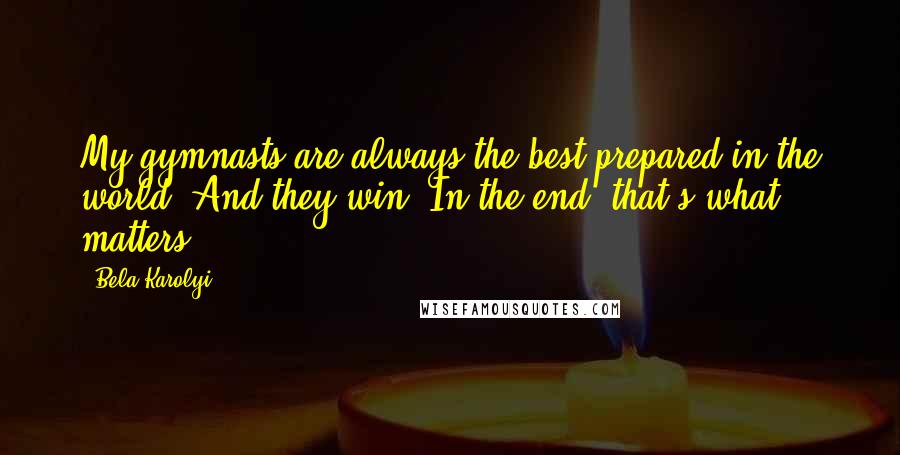 Bela Karolyi Quotes: My gymnasts are always the best-prepared in the world. And they win. In the end, that's what matters.