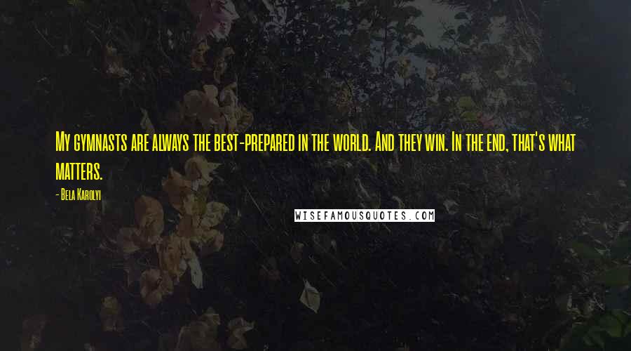 Bela Karolyi Quotes: My gymnasts are always the best-prepared in the world. And they win. In the end, that's what matters.