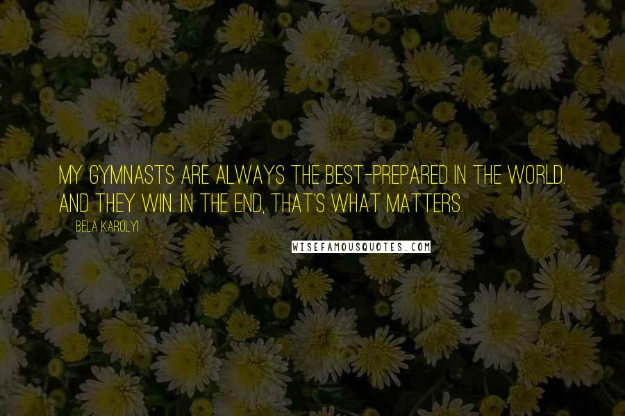 Bela Karolyi Quotes: My gymnasts are always the best-prepared in the world. And they win. In the end, that's what matters.