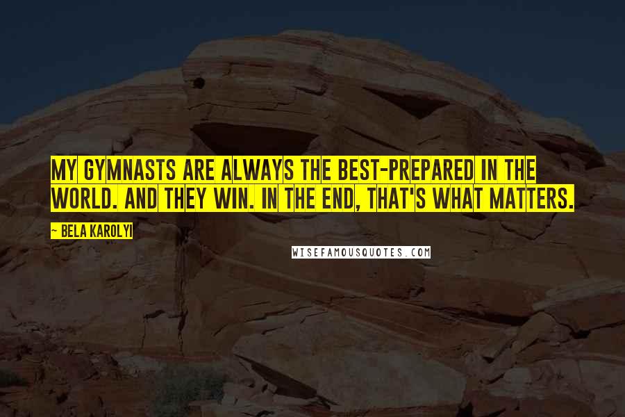 Bela Karolyi Quotes: My gymnasts are always the best-prepared in the world. And they win. In the end, that's what matters.