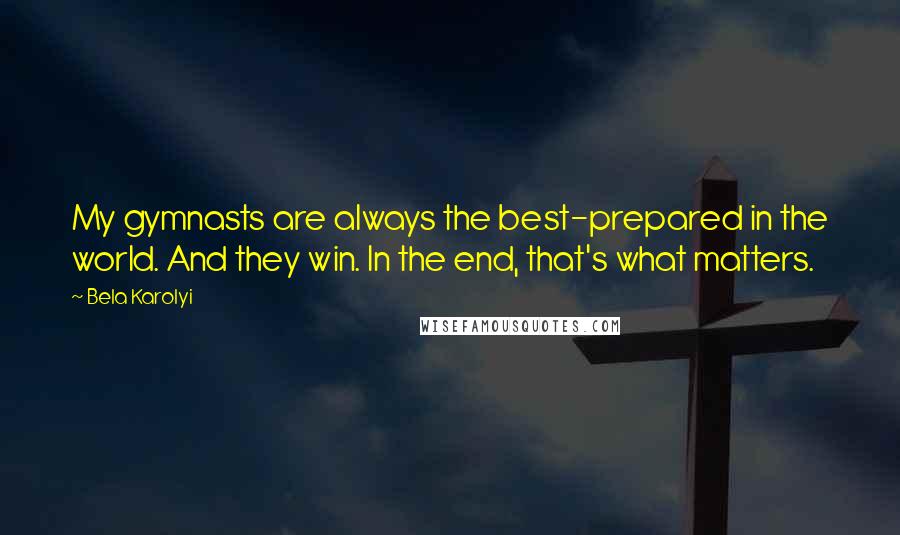 Bela Karolyi Quotes: My gymnasts are always the best-prepared in the world. And they win. In the end, that's what matters.