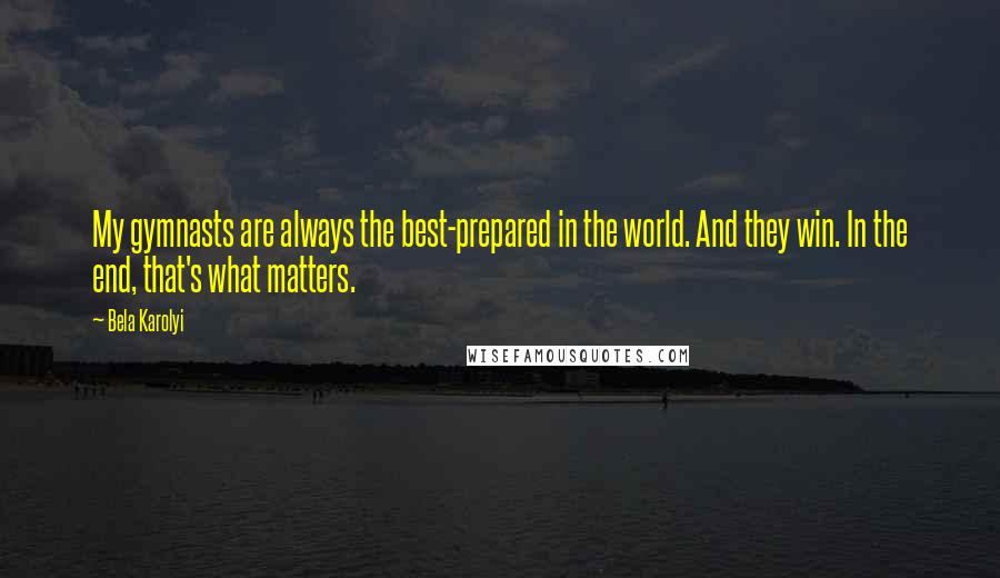 Bela Karolyi Quotes: My gymnasts are always the best-prepared in the world. And they win. In the end, that's what matters.