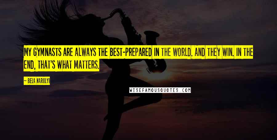 Bela Karolyi Quotes: My gymnasts are always the best-prepared in the world. And they win. In the end, that's what matters.