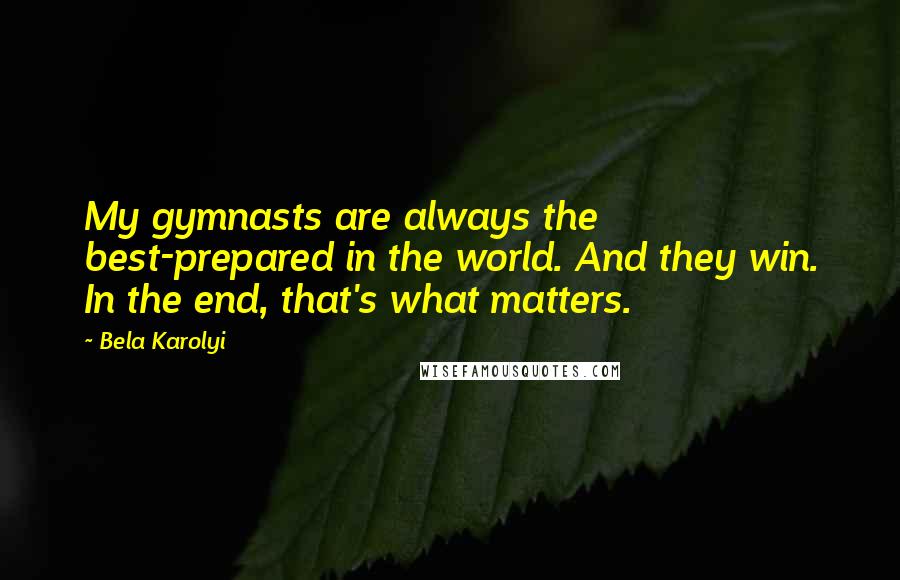 Bela Karolyi Quotes: My gymnasts are always the best-prepared in the world. And they win. In the end, that's what matters.