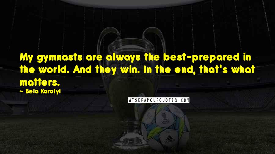 Bela Karolyi Quotes: My gymnasts are always the best-prepared in the world. And they win. In the end, that's what matters.