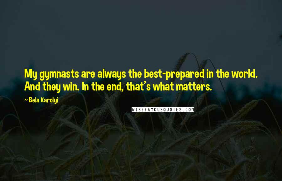 Bela Karolyi Quotes: My gymnasts are always the best-prepared in the world. And they win. In the end, that's what matters.