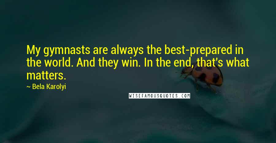 Bela Karolyi Quotes: My gymnasts are always the best-prepared in the world. And they win. In the end, that's what matters.