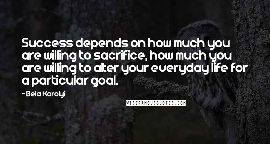 Bela Karolyi Quotes: Success depends on how much you are willing to sacrifice, how much you are willing to alter your everyday life for a particular goal.