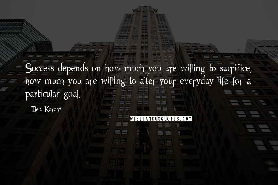 Bela Karolyi Quotes: Success depends on how much you are willing to sacrifice, how much you are willing to alter your everyday life for a particular goal.