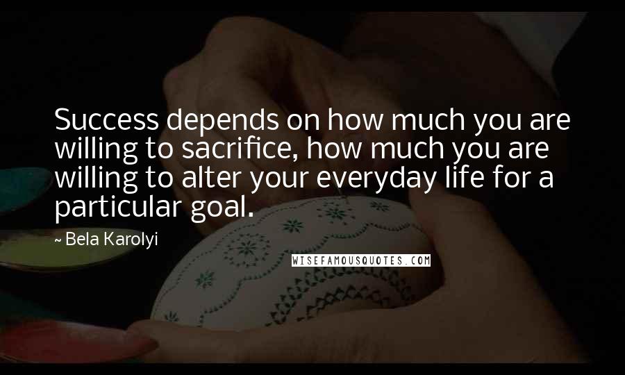 Bela Karolyi Quotes: Success depends on how much you are willing to sacrifice, how much you are willing to alter your everyday life for a particular goal.