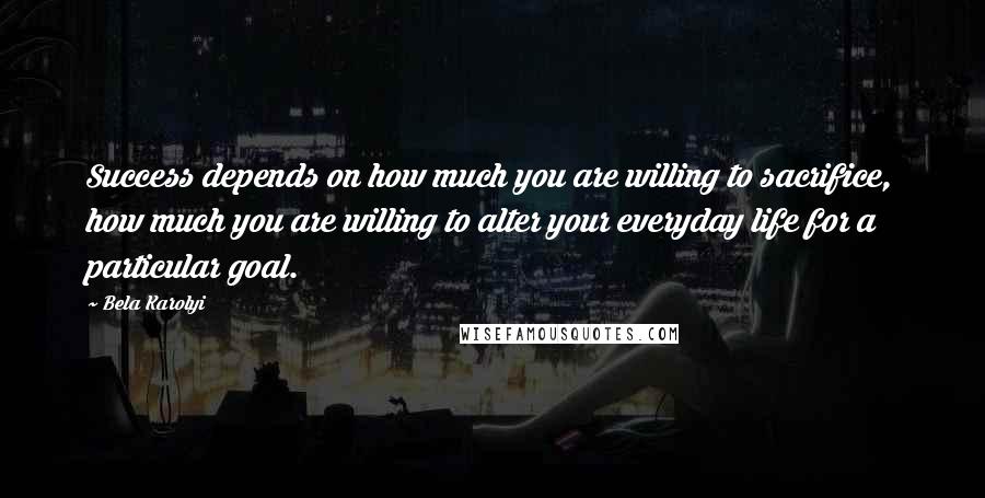 Bela Karolyi Quotes: Success depends on how much you are willing to sacrifice, how much you are willing to alter your everyday life for a particular goal.